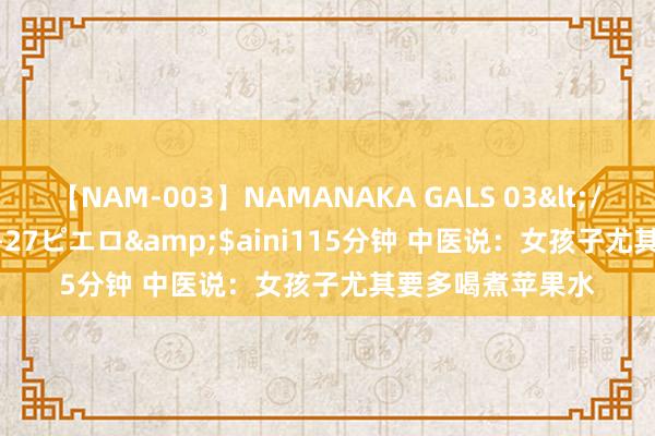 【NAM-003】NAMANAKA GALS 03</a>2010-08-27ピエロ&$aini115分钟 中医说:女孩子尤其要多喝煮苹果水