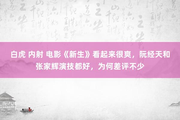白虎 内射 电影《新生》看起来很爽，阮经天和张家辉演技都好，为何差评不少