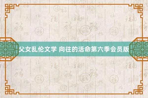 父女乱伦文学 向往的活命第六季会员版