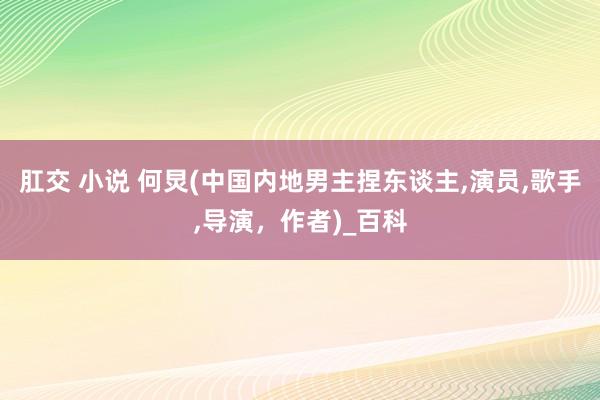 肛交 小说 何炅(中国内地男主捏东谈主,演员,歌手,导演,作者)_百科