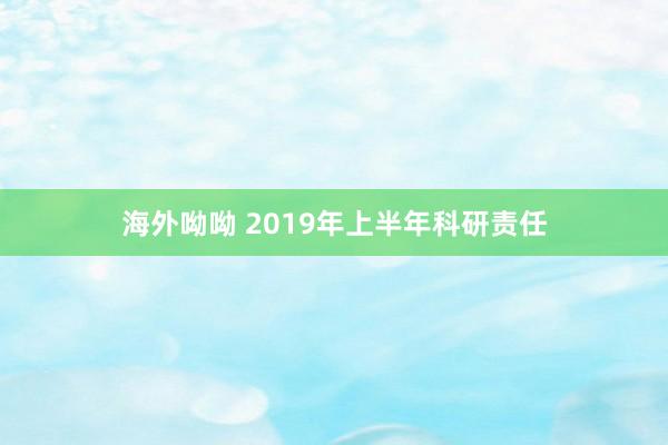 海外呦呦 2019年上半年科研责任