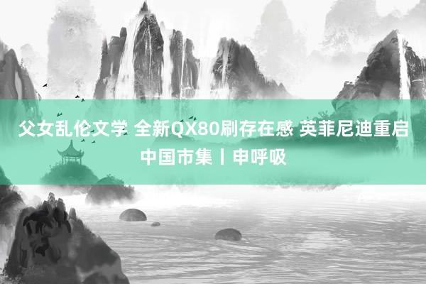 父女乱伦文学 全新QX80刷存在感 英菲尼迪重启中国市集丨申呼吸