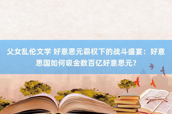 父女乱伦文学 好意思元霸权下的战斗盛宴：好意思国如何吸金数百亿好意思元？