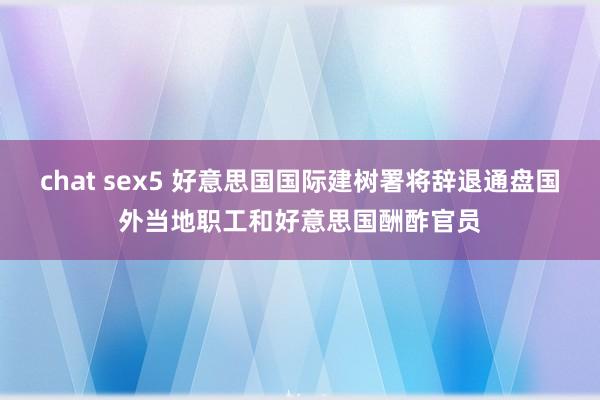 chat sex5 好意思国国际建树署将辞退通盘国外当地职工和好意思国酬酢官员