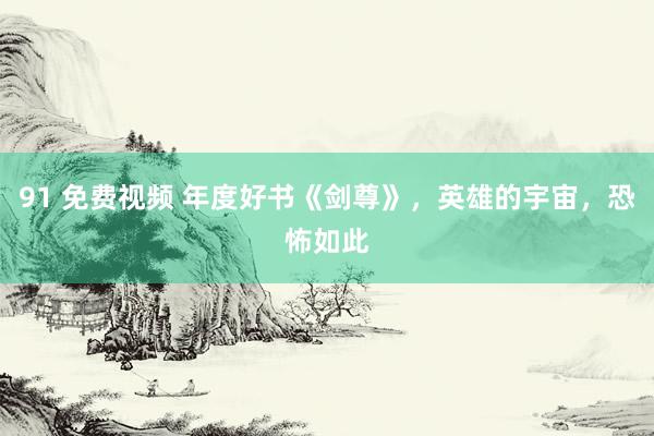 91 免费视频 年度好书《剑尊》，英雄的宇宙，恐怖如此