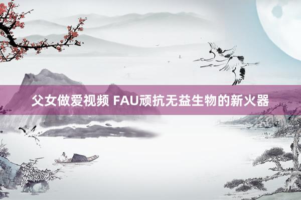 父女做爱视频 FAU顽抗无益生物的新火器