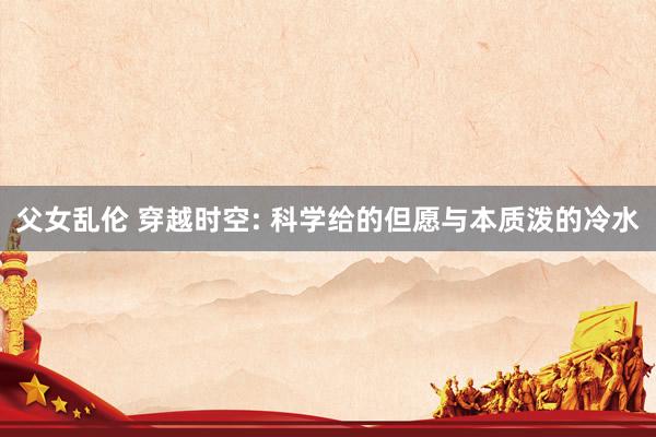 父女乱伦 穿越时空: 科学给的但愿与本质泼的冷水