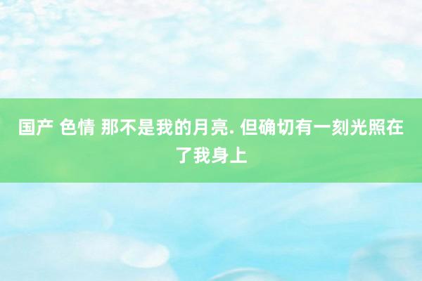 国产 色情 那不是我的月亮. 但确切有一刻光照在了我身上