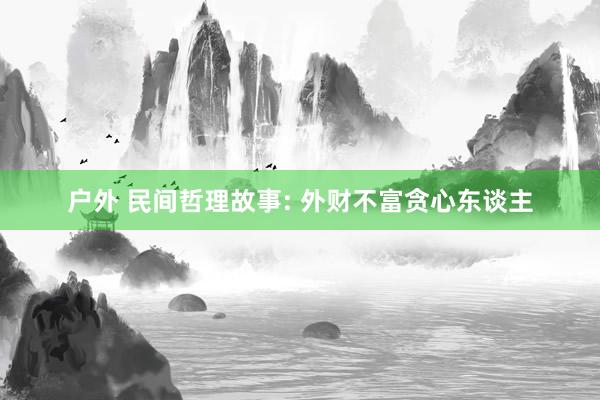 户外 民间哲理故事: 外财不富贪心东谈主
