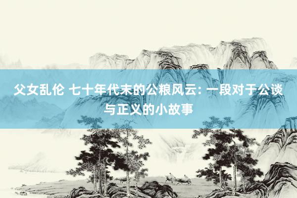 父女乱伦 七十年代末的公粮风云: 一段对于公谈与正义的小故事