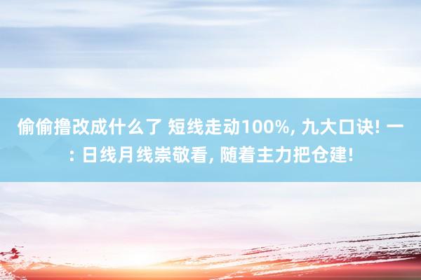 偷偷撸改成什么了 短线走动100%， 九大口诀! 一: 日线月线崇敬看， 随着主力把仓建!