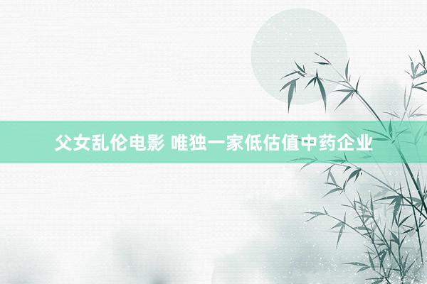 父女乱伦电影 唯独一家低估值中药企业