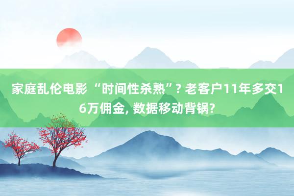 家庭乱伦电影 “时间性杀熟”? 老客户11年多交16万佣金， 数据移动背锅?
