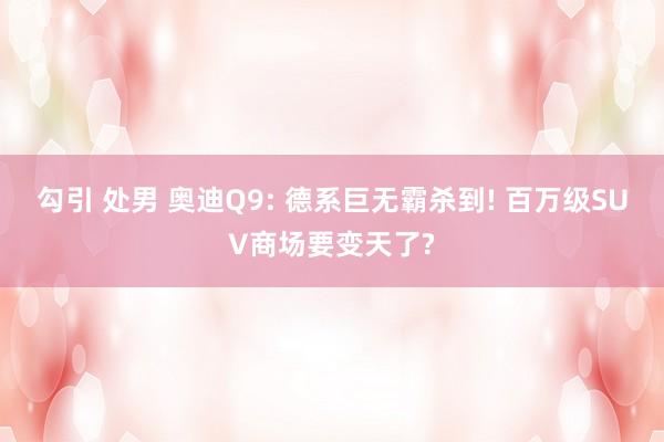 勾引 处男 奥迪Q9: 德系巨无霸杀到! 百万级SUV商场要变天了?