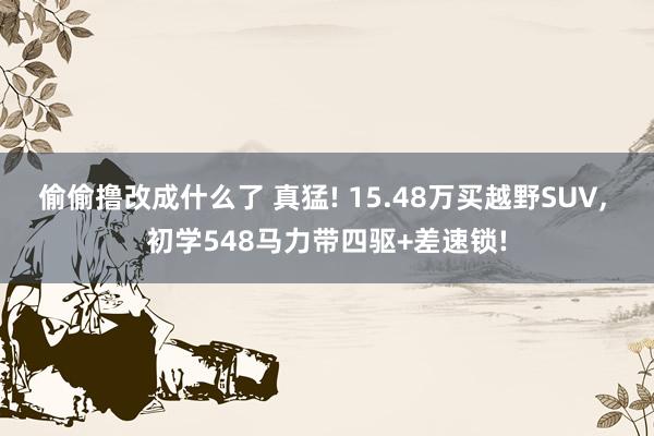偷偷撸改成什么了 真猛! 15.48万买越野SUV， 初学548马力带四驱+差速锁!