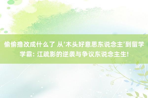 偷偷撸改成什么了 从‘木头好意思东说念主’到留学学霸: 江疏影的逆袭与争议东说念主生!