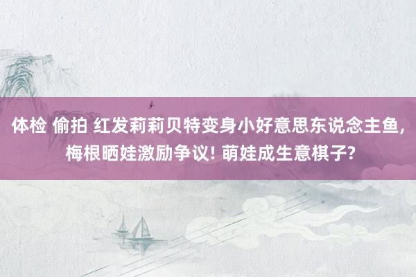 体检 偷拍 红发莉莉贝特变身小好意思东说念主鱼， 梅根晒娃激励争议! 萌娃成生意棋子?