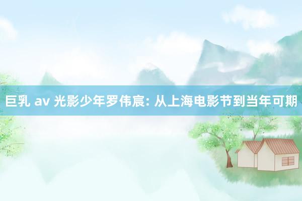 巨乳 av 光影少年罗伟宸: 从上海电影节到当年可期