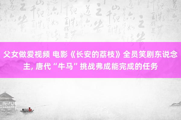 父女做爱视频 电影《长安的荔枝》全员笑剧东说念主， 唐代“牛马”挑战弗成能完成的任务