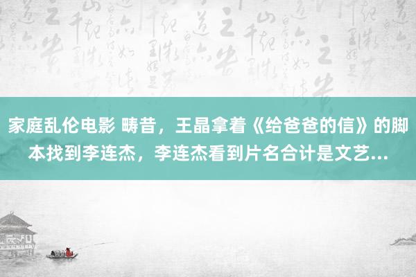 家庭乱伦电影 畴昔，王晶拿着《给爸爸的信》的脚本找到李连杰，李连杰看到片名合计是文艺...