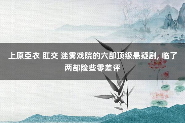 上原亞衣 肛交 迷雾戏院的六部顶级悬疑剧， 临了两部险些零差评