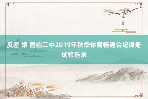 反差 婊 固始二中2019年秋季体育畅通会纪律册试验选录