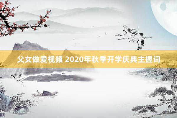 父女做爱视频 2020年秋季开学庆典主握词