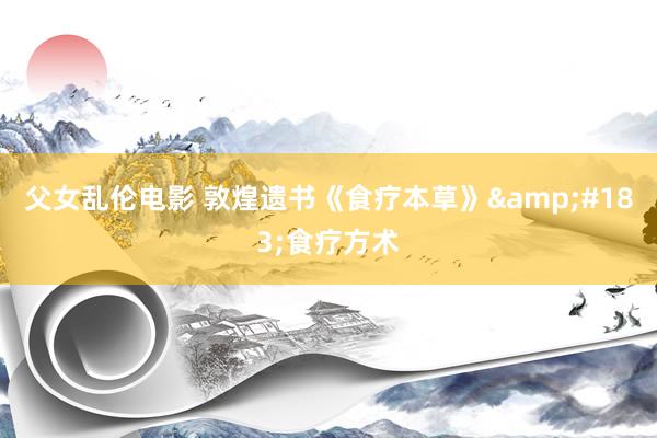 父女乱伦电影 敦煌遗书《食疗本草》&#183;食疗方术