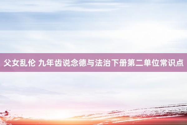 父女乱伦 九年齿说念德与法治下册第二单位常识点