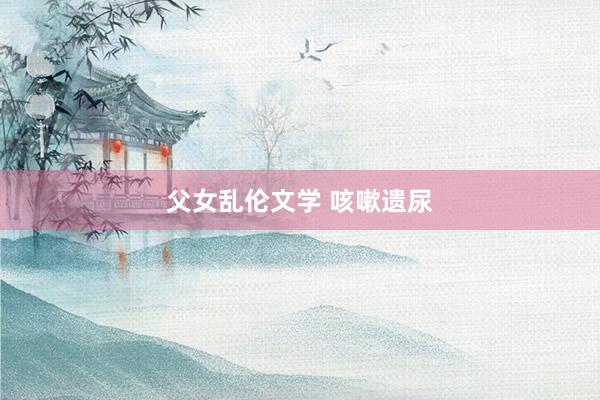 父女乱伦文学 咳嗽遗尿