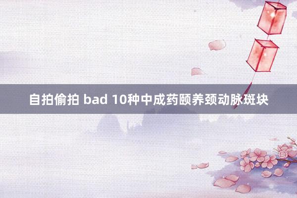 自拍偷拍 bad 10种中成药颐养颈动脉斑块