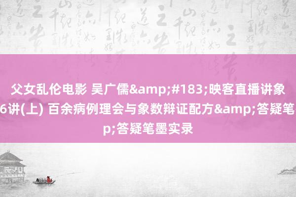 父女乱伦电影 吴广儒&#183;映客直播讲象数 第56讲(上) 百余病例理会与象数辩证配方&答疑笔墨实录