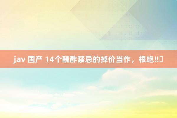 jav 国产 14个酬酢禁忌的掉价当作，根绝‼️