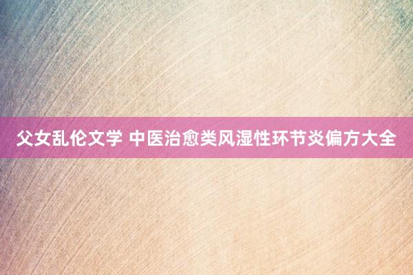 父女乱伦文学 中医治愈类风湿性环节炎偏方大全