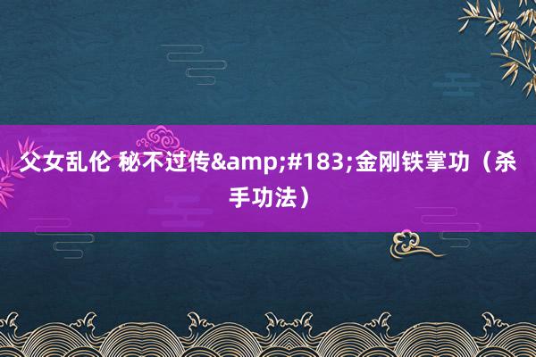 父女乱伦 秘不过传&#183;金刚铁掌功（杀手功法）