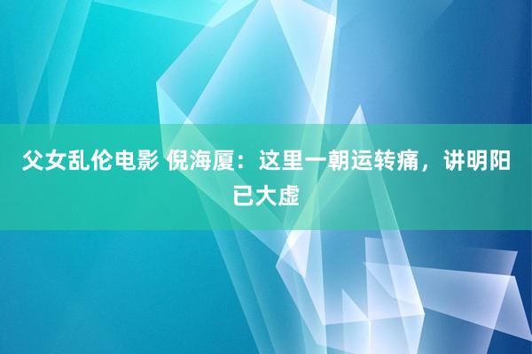 父女乱伦电影 倪海厦：这里一朝运转痛，讲明阳已大虚