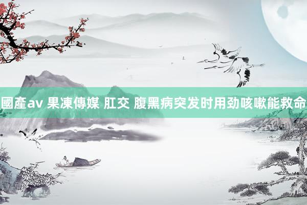 國產av 果凍傳媒 肛交 腹黑病突发时用劲咳嗽能救命